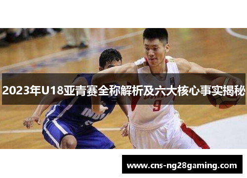 2023年U18亚青赛全称解析及六大核心事实揭秘