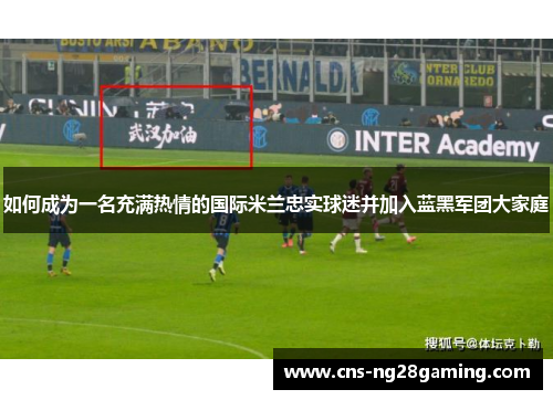如何成为一名充满热情的国际米兰忠实球迷并加入蓝黑军团大家庭