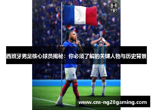 西班牙男足核心球员揭秘：你必须了解的关键人物与历史背景