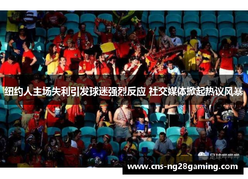 纽约人主场失利引发球迷强烈反应 社交媒体掀起热议风暴
