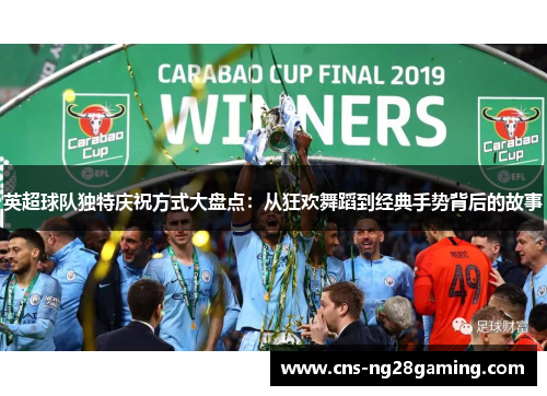 英超球队独特庆祝方式大盘点：从狂欢舞蹈到经典手势背后的故事