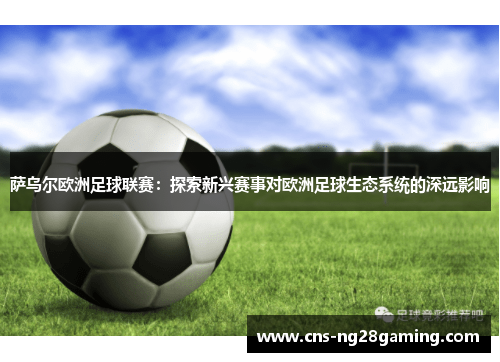 萨乌尔欧洲足球联赛：探索新兴赛事对欧洲足球生态系统的深远影响