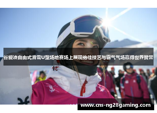谷爱凌自由式滑雪U型场地赛场上展现绝佳技艺与霸气气场赢得世界赞誉 谷爱凌自由式滑雪U型场地赛场上展现绝佳技艺与霸气气场赢得世界赞誉