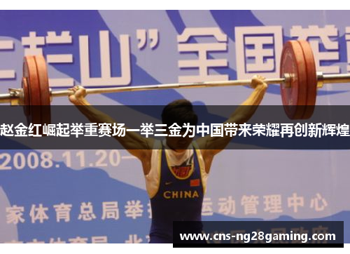 赵金红崛起举重赛场一举三金为中国带来荣耀再创新辉煌