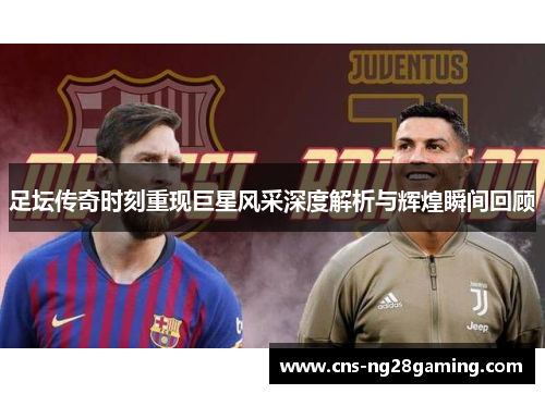 足坛传奇时刻重现巨星风采深度解析与辉煌瞬间回顾