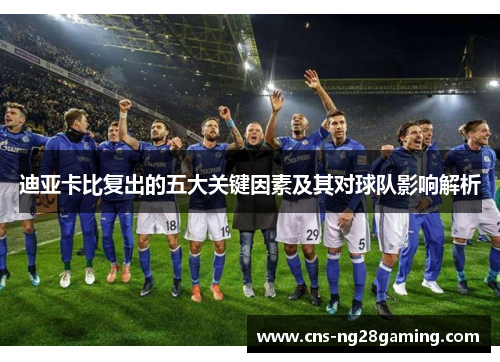 迪亚卡比复出的五大关键因素及其对球队影响解析