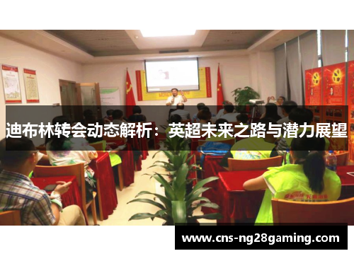 迪布林转会动态解析:英超未来之路与潜力展望 迪布林转会动态解析:英超未来之路与潜力展望