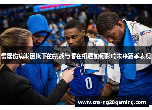 雷霆伤病潮困扰下的挑战与潜在机遇如何影响未来赛季表现 雷霆伤病潮困扰下的挑战与潜在机遇如何影响未来赛季表现