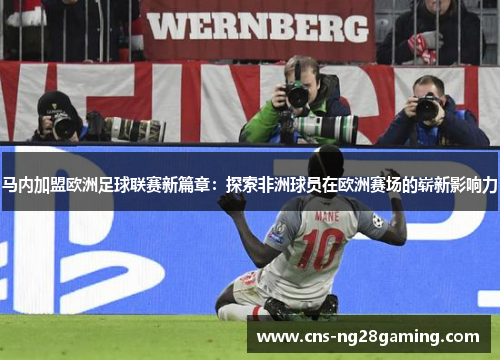 马内加盟欧洲足球联赛新篇章:探索非洲球员在欧洲赛场的崭新影响力 马内加盟欧洲足球联赛新篇章:探索非洲球员在欧洲赛场的崭新影响力