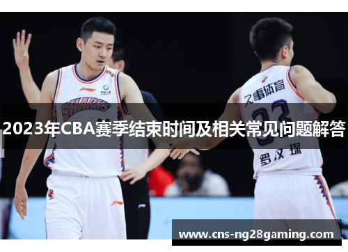 2023年CBA赛季结束时间及相关常见问题解答 2023年CBA赛季结束时间及相关常见问题解答