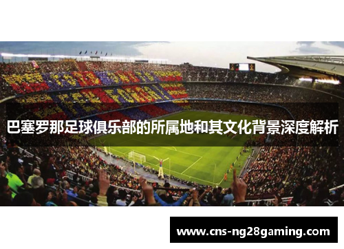 巴塞罗那足球俱乐部的所属地和其文化背景深度解析
