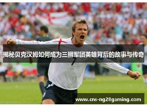 揭秘贝克汉姆如何成为三狮军团英雄背后的故事与传奇