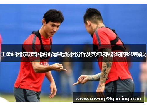 王燊超因伤缺席国足征战深层原因分析及其对球队影响的多维解读 王燊超因伤缺席国足征战深层原因分析及其对球队影响的多维解读
