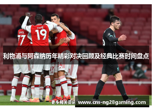 利物浦与阿森纳历年精彩对决回顾及经典比赛时间盘点