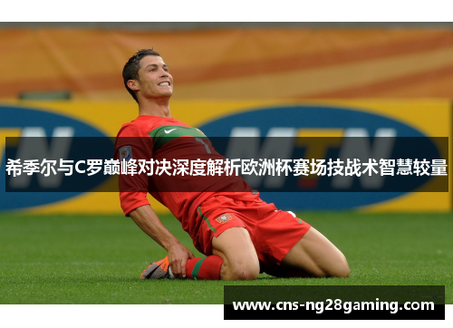 希季尔与C罗巅峰对决深度解析欧洲杯赛场技战术智慧较量