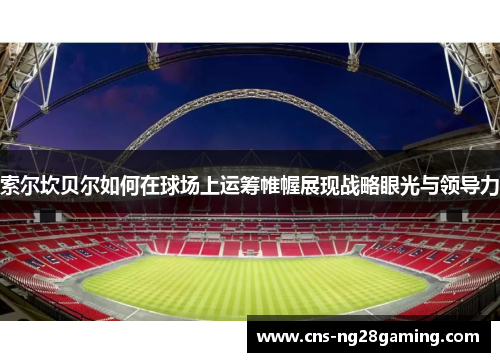 索尔坎贝尔如何在球场上运筹帷幄展现战略眼光与领导力