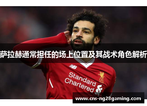 萨拉赫通常担任的场上位置及其战术角色解析