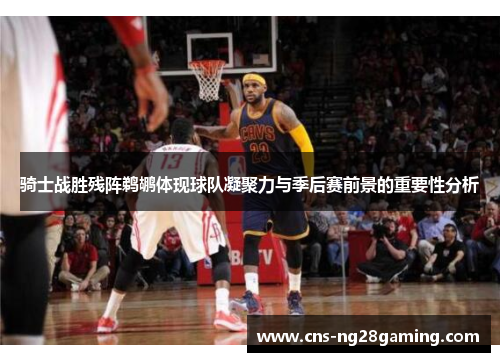 骑士战胜残阵鹈鹕体现球队凝聚力与季后赛前景的重要性分析