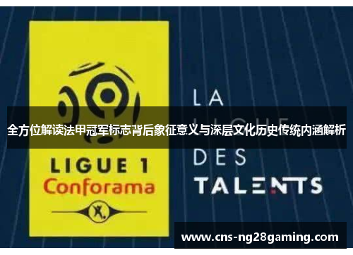 全方位解读法甲冠军标志背后象征意义与深层文化历史传统内涵解析 全方位解读法甲冠军标志背后象征意义与深层文化历史传统内涵解析