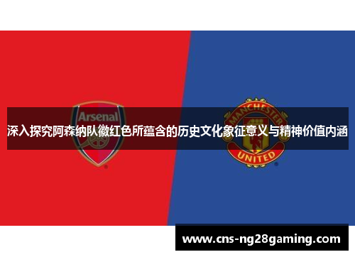 深入探究阿森纳队徽红色所蕴含的历史文化象征意义与精神价值内涵