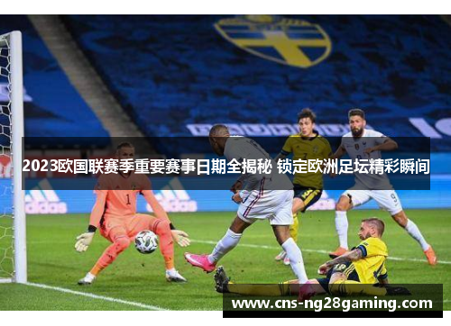 2023欧国联赛季重要赛事日期全揭秘 锁定欧洲足坛精彩瞬间
