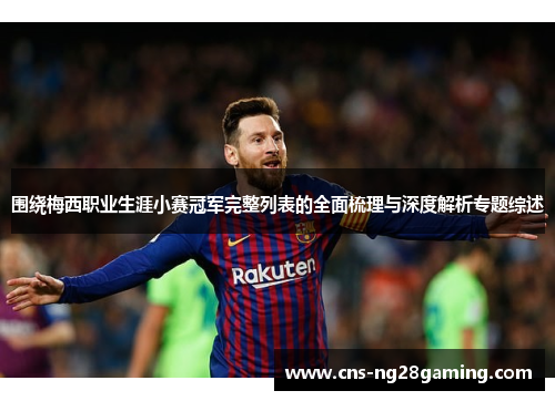 围绕梅西职业生涯小赛冠军完整列表的全面梳理与深度解析专题综述 围绕梅西职业生涯小赛冠军完整列表的全面梳理与深度解析专题综述