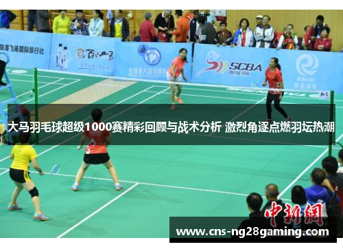 大马羽毛球超级1000赛精彩回顾与战术分析 激烈角逐点燃羽坛热潮