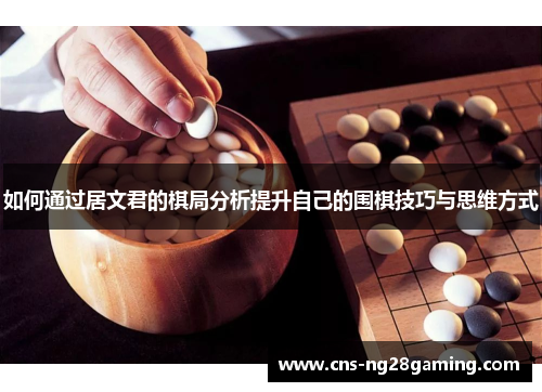 如何通过居文君的棋局分析提升自己的围棋技巧与思维方式 如何通过居文君的棋局分析提升自己的围棋技巧与思维方式