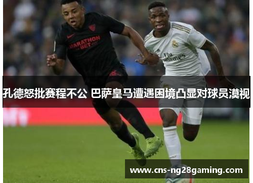 孔德怒批赛程不公 巴萨皇马遭遇困境凸显对球员漠视