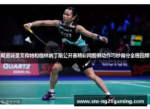 戴资颖圣文森特和格林纳丁斯公开赛精彩网前假动作巧妙得分全程回顾