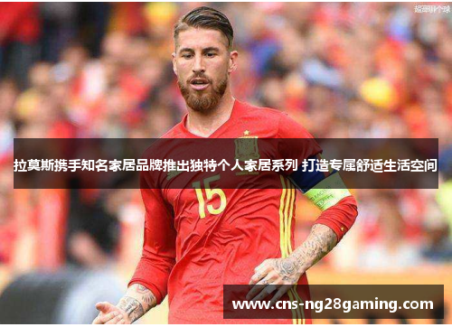 拉莫斯携手知名家居品牌推出独特个人家居系列 打造专属舒适生活空间 拉莫斯携手知名家居品牌推出独特个人家居系列 打造专属舒适生活空间