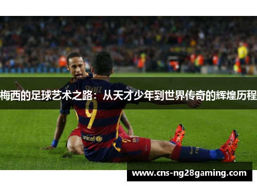 梅西的足球艺术之路：从天才少年到世界传奇的辉煌历程