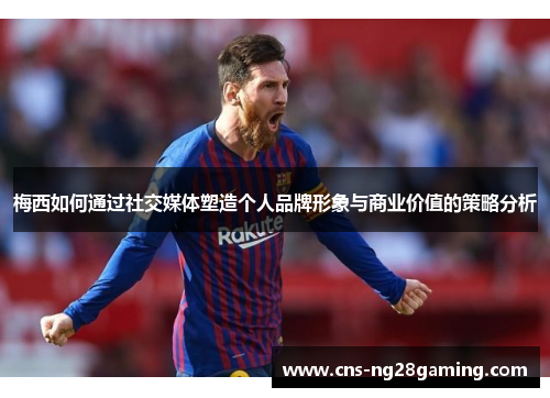 梅西如何通过社交媒体塑造个人品牌形象与商业价值的策略分析 梅西如何通过社交媒体塑造个人品牌形象与商业价值的策略分析