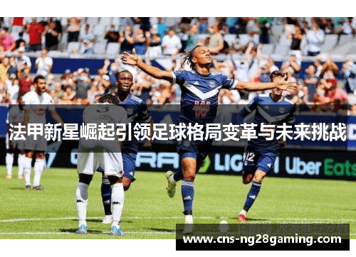 法甲新星崛起引领足球格局变革与未来挑战 法甲新星崛起引领足球格局变革与未来挑战