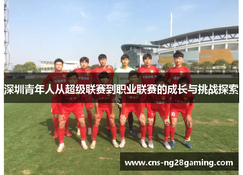 深圳青年人从超级联赛到职业联赛的成长与挑战探索 深圳青年人从超级联赛到职业联赛的成长与挑战探索