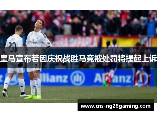 皇马宣布若因庆祝战胜马竞被处罚将提起上诉