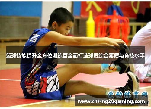 篮球技能提升全方位训练营全面打造球员综合素质与竞技水平