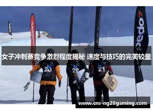 女子冲刺赛竞争激烈程度揭秘 速度与技巧的完美较量