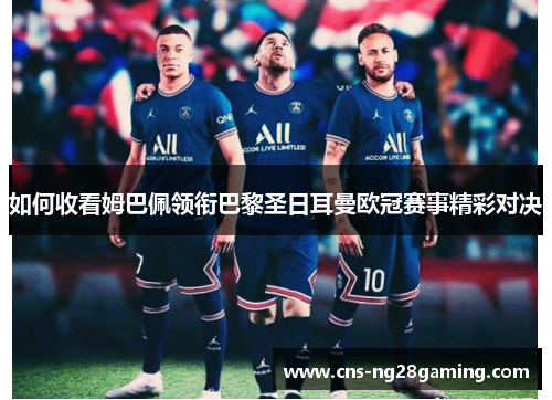 如何收看姆巴佩领衔巴黎圣日耳曼欧冠赛事精彩对决