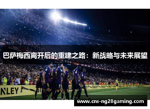 巴萨梅西离开后的重建之路:新战略与未来展望 巴萨梅西离开后的重建之路:新战略与未来展望
