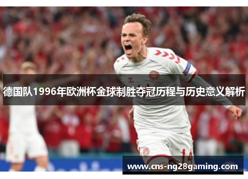 德国队1996年欧洲杯金球制胜夺冠历程与历史意义解析