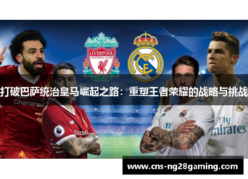 打破巴萨统治皇马崛起之路：重塑王者荣耀的战略与挑战