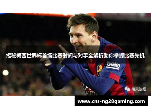 揭秘梅西世界杯首场比赛时间与对手全解析助你掌握比赛先机