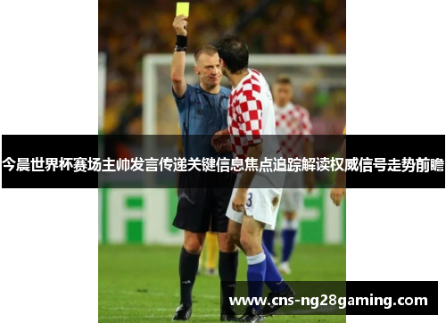 今晨世界杯赛场主帅发言传递关键信息焦点追踪解读权威信号走势前瞻