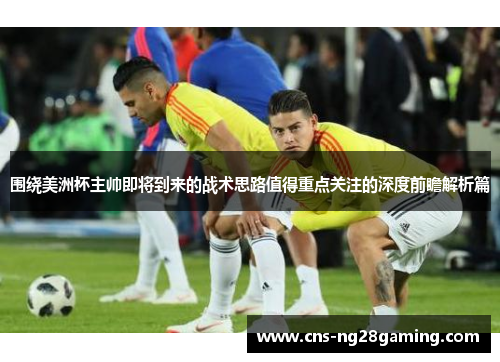 围绕美洲杯主帅即将到来的战术思路值得重点关注的深度前瞻解析篇