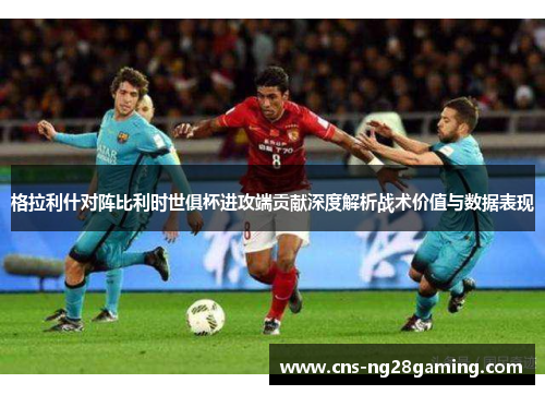 格拉利什对阵比利时世俱杯进攻端贡献深度解析战术价值与数据表现 格拉利什对阵比利时世俱杯进攻端贡献深度解析战术价值与数据表现