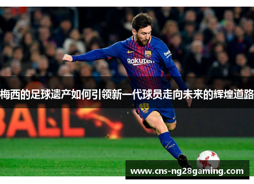 梅西的足球遗产如何引领新一代球员走向未来的辉煌道路