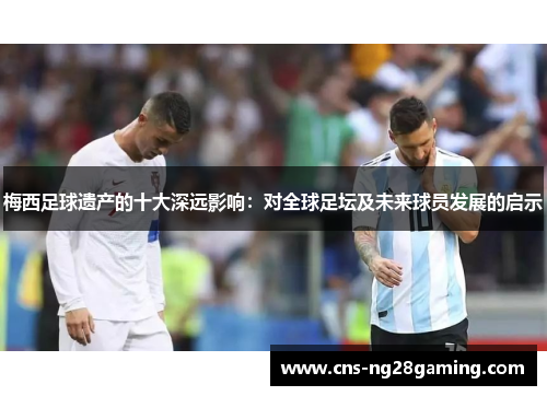 梅西足球遗产的十大深远影响:对全球足坛及未来球员发展的启示 梅西足球遗产的十大深远影响:对全球足坛及未来球员发展的启示