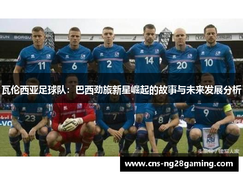 瓦伦西亚足球队：巴西劲旅新星崛起的故事与未来发展分析