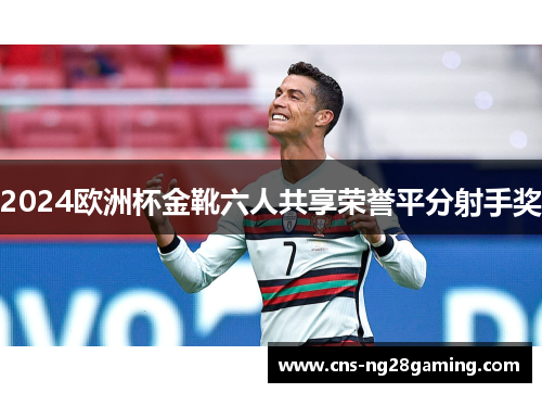 2024欧洲杯金靴六人共享荣誉平分射手奖 2024欧洲杯金靴六人共享荣誉平分射手奖